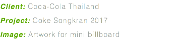Client: Coca-Cola Thailand Project: Coke Songkran 2017 Image: Artwork for mini billboard