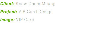 Client: Keaw Chom Meung Project: VIP Card Design Image: VIP Card