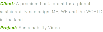 Client: A premium book format for a global sustainability campaign–ME, WE and the WORLD in Thailand Project: Sustainability Video