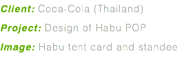 Client: Coca-Cola (Thailand) Project: Design of Habu POP Image: Habu tent card and standee